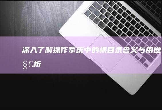 深入了解：操作系统中的根目录含义与用途解析